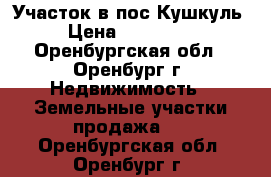Участок в пос.Кушкуль › Цена ­ 450 000 - Оренбургская обл., Оренбург г. Недвижимость » Земельные участки продажа   . Оренбургская обл.,Оренбург г.